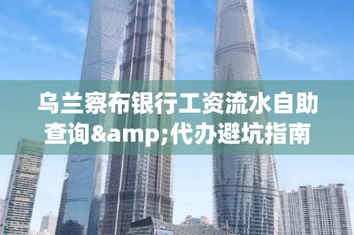 乌兰察布银行工资流水自助查询&代办避坑指南｜全网最全攻略