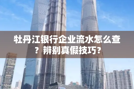 牡丹江银行企业流水怎么查？辨别真假技巧？