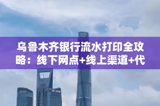 乌鲁木齐银行流水打印全攻略：线下网点+线上渠道+代办须知