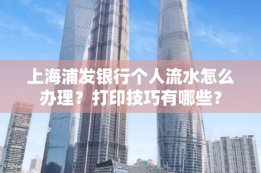 上海浦发银行个人流水怎么办理？打印技巧有哪些？