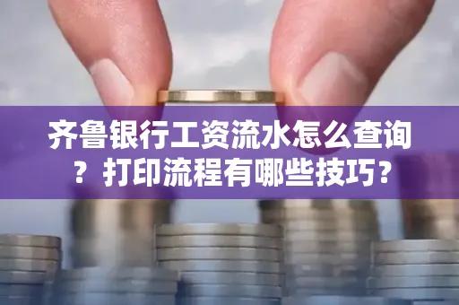 齐鲁银行工资流水怎么查询？打印流程有哪些技巧？